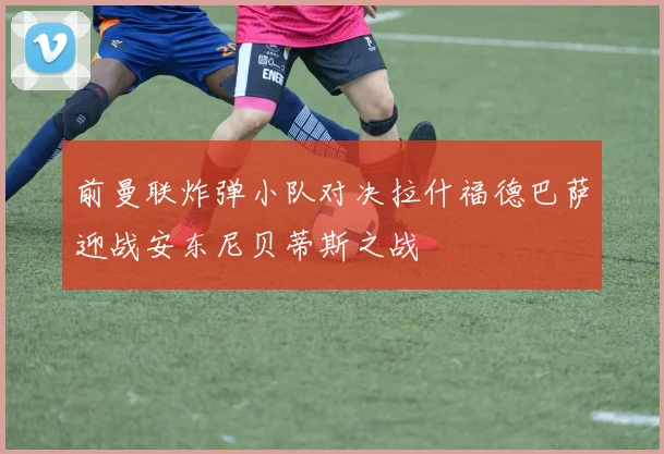 前曼联炸弹小队对决拉什福德巴萨迎战安东尼贝蒂斯之战
