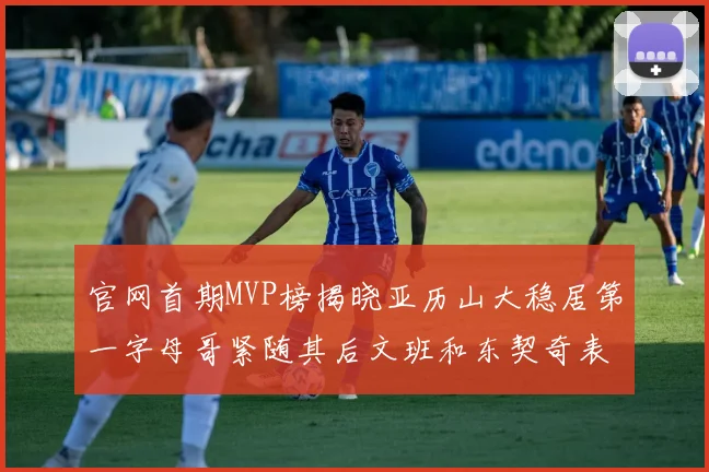 官网首期MVP榜揭晓亚历山大稳居第一字母哥紧随其后文班和东契奇表现抢眼