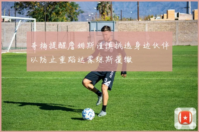 夸梅提醒詹姆斯谨慎挑选身边伙伴以防止重蹈达蒙琼斯覆辙