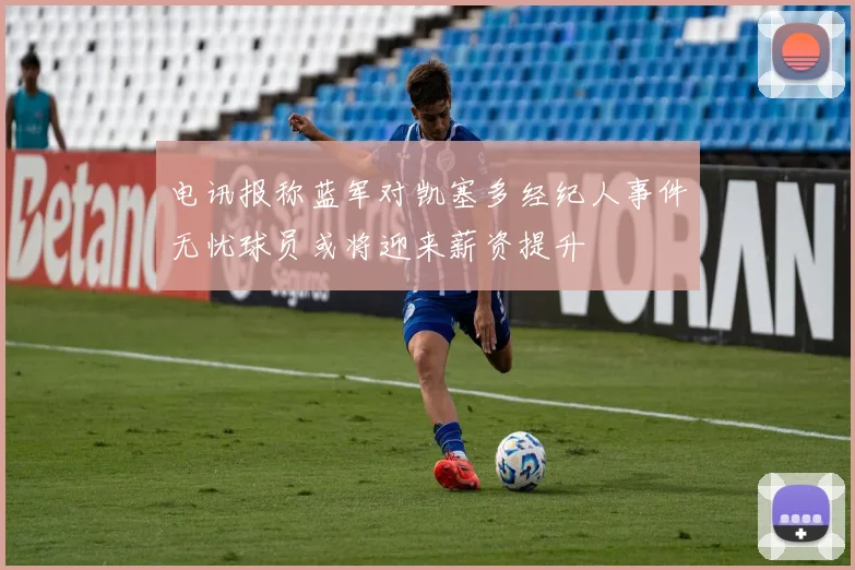电讯报称蓝军对凯塞多经纪人事件无忧球员或将迎来薪资提升