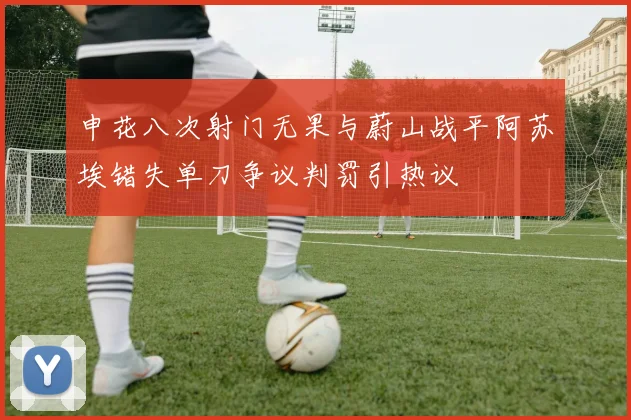 申花八次射门无果与蔚山战平阿苏埃错失单刀争议判罚引热议