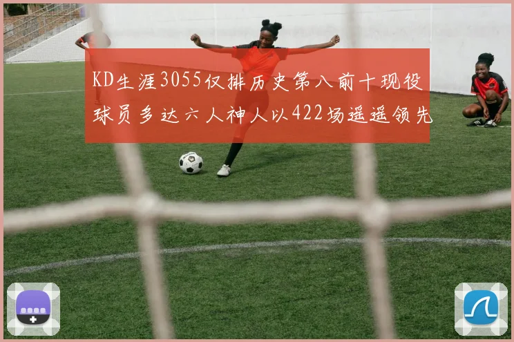 KD生涯3055仅排历史第八前十现役球员多达六人神人以422场遥遥领先