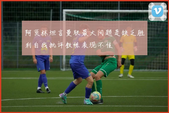 阿莫林坦言曼联最大问题是缺乏胜利自我批评教练表现不佳