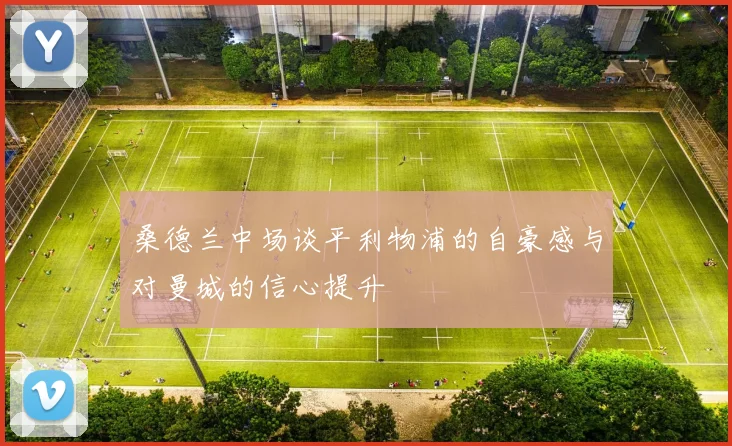 桑德兰中场谈平利物浦的自豪感与对曼城的信心提升