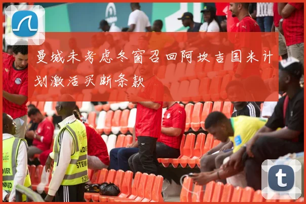 曼城未考虑冬窗召回阿坎吉国米计划激活买断条款