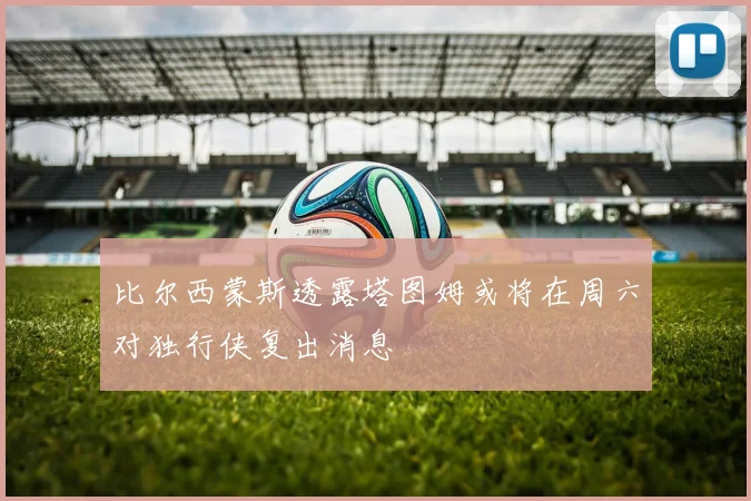 比尔西蒙斯透露塔图姆或将在周六对独行侠复出消息