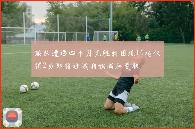 狼队遭遇四个月无胜利困境16轮仅得2分即将迎战利物浦和曼联