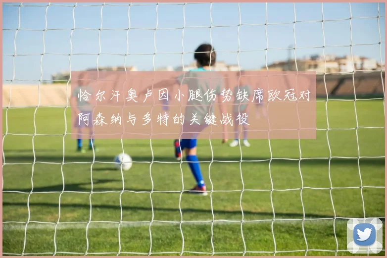 恰尔汗奥卢因小腿伤势缺席欧冠对阿森纳与多特的关键战役