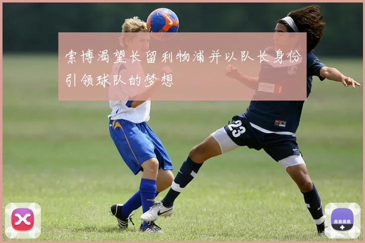 索博渴望长留利物浦并以队长身份引领球队的梦想