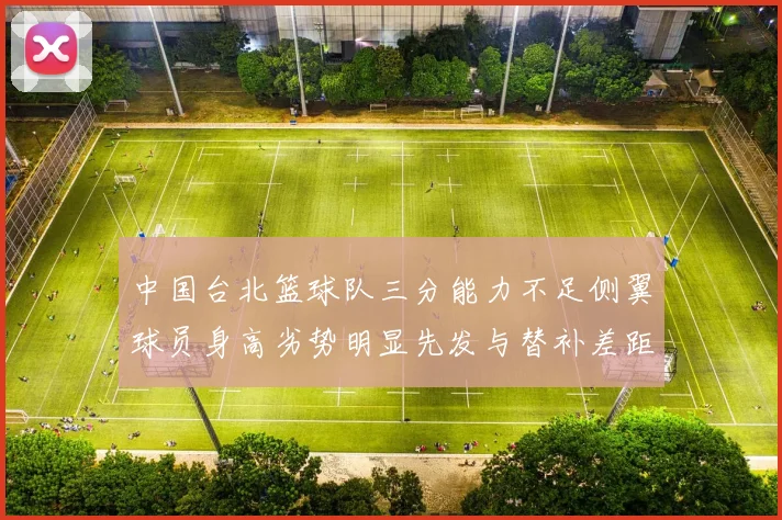 中国台北篮球队三分能力不足侧翼球员身高劣势明显先发与替补差距显著