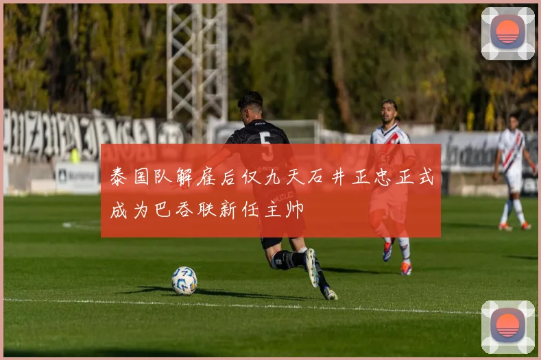 泰国队解雇后仅九天石井正忠正式成为巴吞联新任主帅