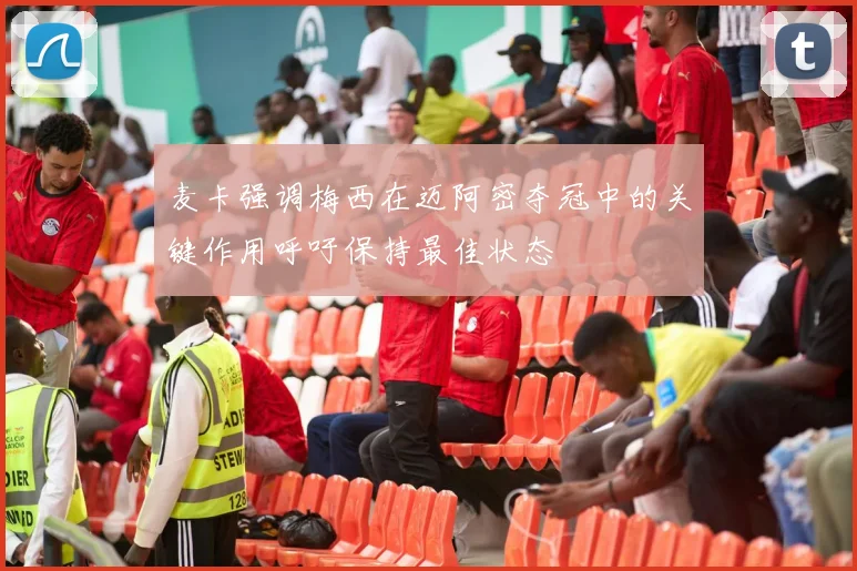 麦卡强调梅西在迈阿密夺冠中的关键作用呼吁保持最佳状态