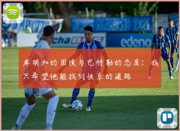 库明加的困境与巴特勒的态度：我只希望他能找到快乐的道路