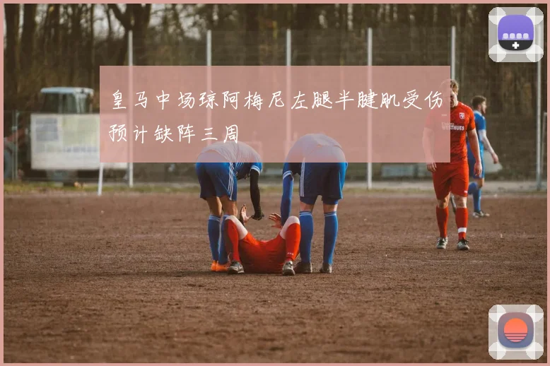 皇马中场琼阿梅尼左腿半腱肌受伤预计缺阵三周