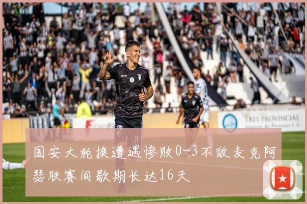 国安大轮换遭遇惨败0-3不敌麦克阿瑟联赛间歇期长达16天