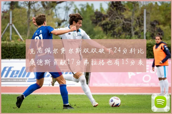 克尼佩尔费尔斯双双砍下24分科比桑德斯贡献17分弗拉格也有15分表现出色