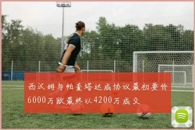 西汉姆与帕奎塔达成协议最初要价6000万欧最终以4200万成交