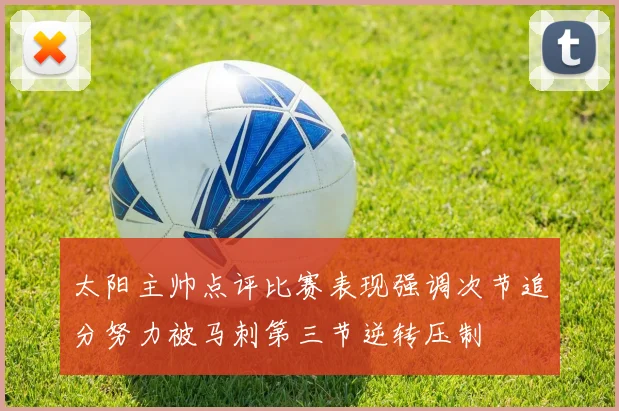 太阳主帅点评比赛表现强调次节追分努力被马刺第三节逆转压制
