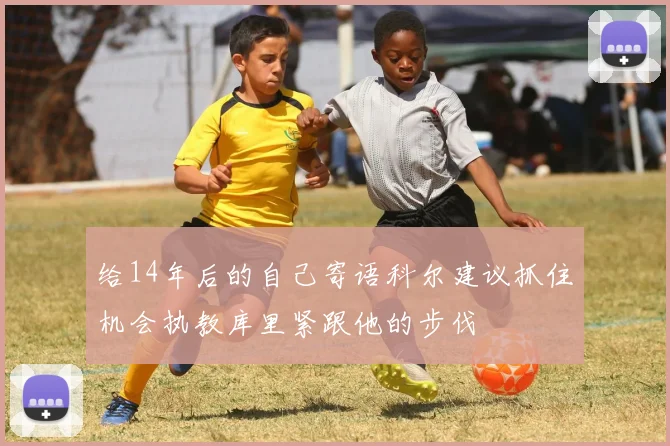 给14年后的自己寄语科尔建议抓住机会执教库里紧跟他的步伐