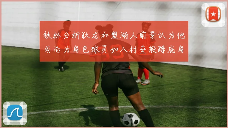 铁林分析狄龙加盟湖人前景认为他或沦为角色球员如八村垒般蹲底角