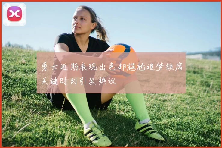 勇士近期表现出色却尴尬追梦缺席关键时刻引发热议