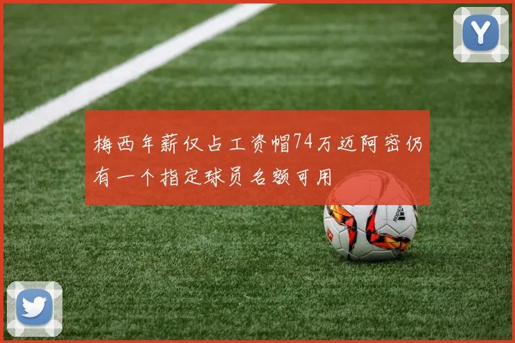 梅西年薪仅占工资帽74万迈阿密仍有一个指定球员名额可用