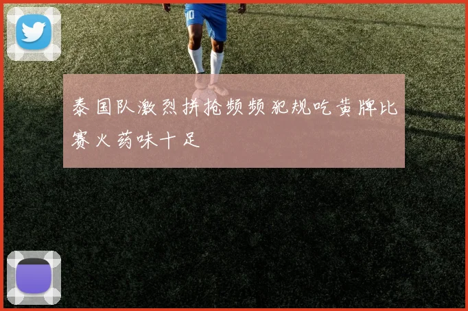 泰国队激烈拼抢频频犯规吃黄牌比赛火药味十足