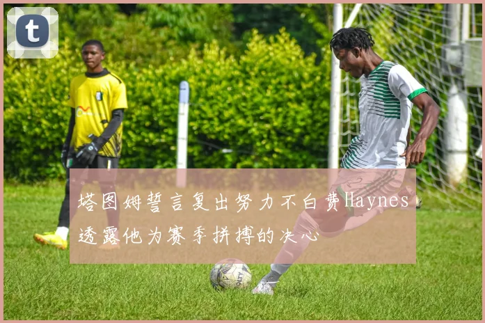 塔图姆誓言复出努力不白费Haynes透露他为赛季拼搏的决心