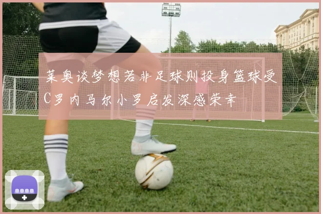 莱奥谈梦想若非足球则投身篮球受C罗内马尔小罗启发深感荣幸