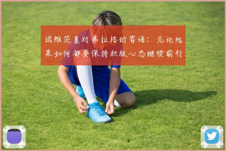 诺维茨基对弗拉格的寄语：无论结果如何都要保持积极心态继续前行
