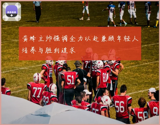 黄蜂主帅强调全力以赴兼顾年轻人培养与胜利追求
