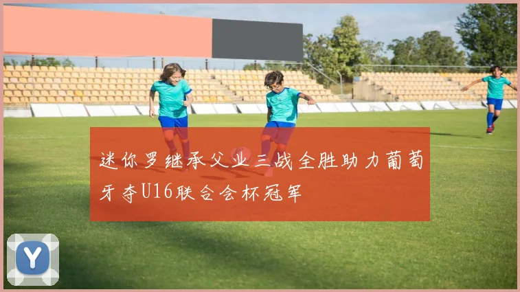 迷你罗继承父业三战全胜助力葡萄牙夺U16联合会杯冠军