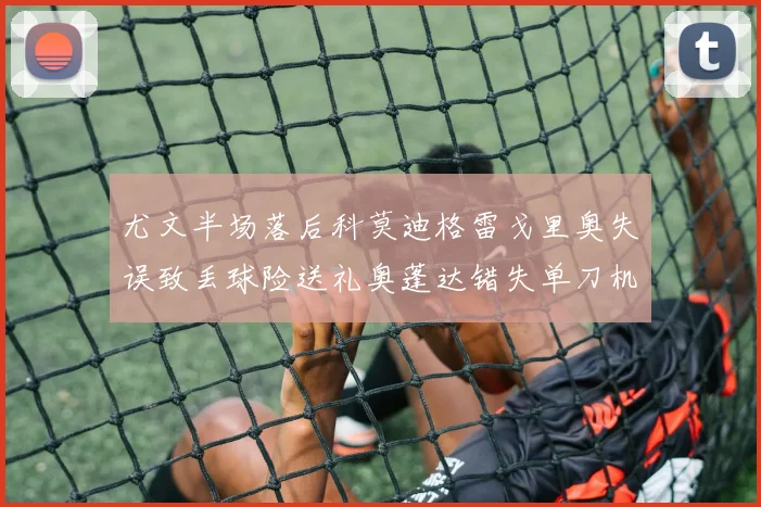 尤文半场落后科莫迪格雷戈里奥失误致丢球险送礼奥蓬达错失单刀机会