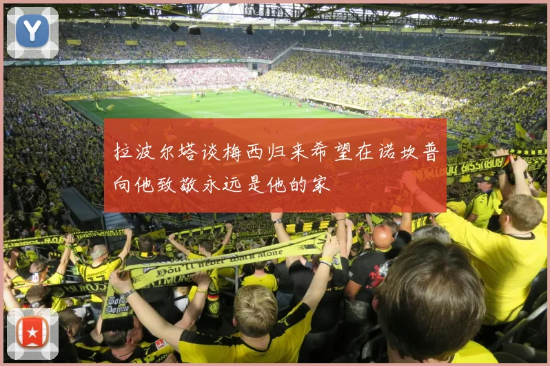 拉波尔塔谈梅西归来希望在诺坎普向他致敬永远是他的家