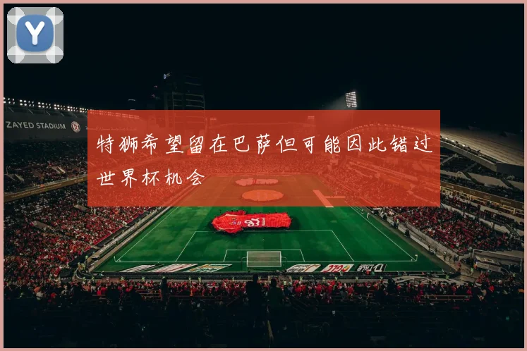 特狮希望留在巴萨但可能因此错过世界杯机会