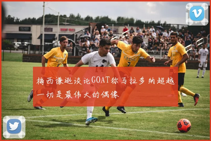 梅西谦逊谈论GOAT称马拉多纳超越一切是最伟大的偶像
