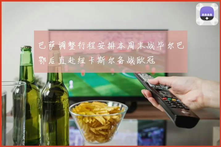 巴萨调整行程安排本周末战毕尔巴鄂后直赴纽卡斯尔备战欧冠