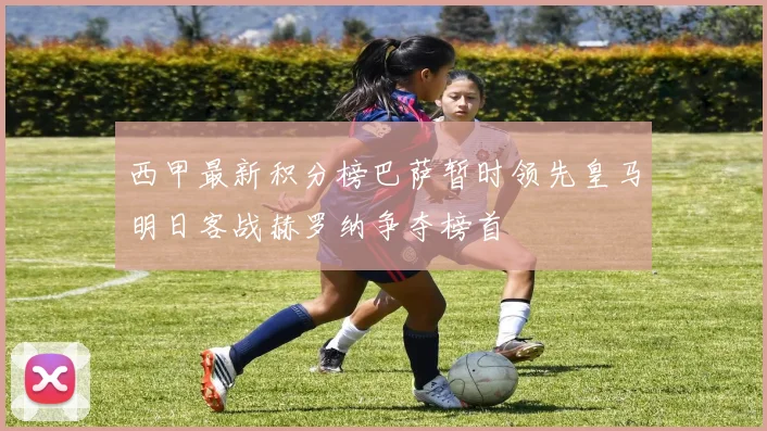 西甲最新积分榜巴萨暂时领先皇马明日客战赫罗纳争夺榜首