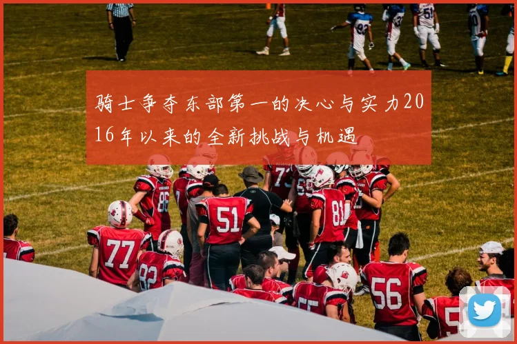 骑士争夺东部第一的决心与实力2016年以来的全新挑战与机遇