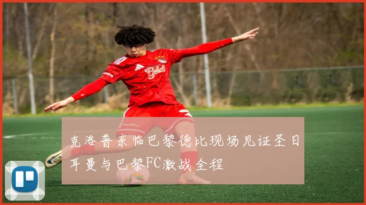 克洛普亲临巴黎德比现场见证圣日耳曼与巴黎FC激战全程