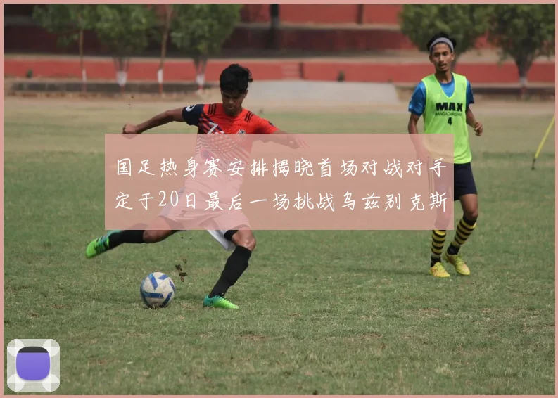 国足热身赛安排揭晓首场对战对手定于20日最后一场挑战乌兹别克斯坦