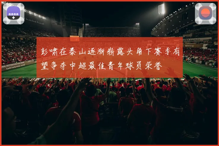 彭啸在泰山逐渐崭露头角下赛季有望争夺中超最佳青年球员荣誉