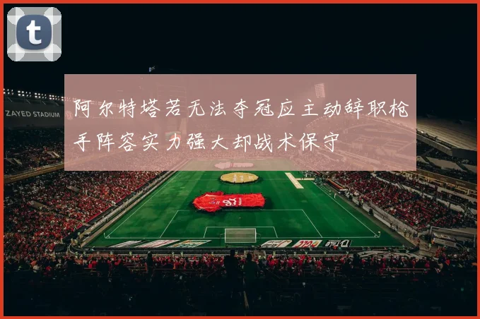 阿尔特塔若无法夺冠应主动辞职枪手阵容实力强大却战术保守
