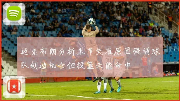 迈克布朗分析末节失准原因强调球队创造机会但投篮未能命中