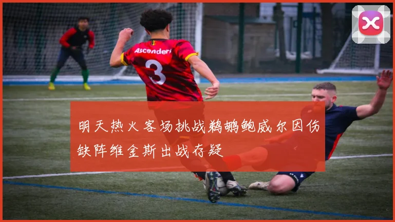明天热火客场挑战鹈鹕鲍威尔因伤缺阵维金斯出战存疑