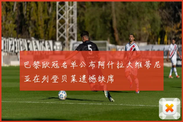巴黎欧冠名单公布阿什拉夫维蒂尼亚在列登贝莱遗憾缺席