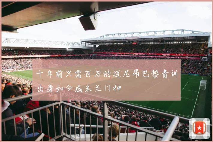 十年前只需百万的迈尼昂巴黎青训出身如今成米兰门神