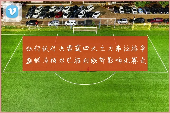 独行侠对决雷霆四大主力弗拉格华盛顿马绍尔巴格利缺阵影响比赛走势