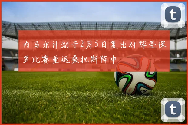 内马尔计划于2月5日复出对阵圣保罗比赛重返桑托斯阵中